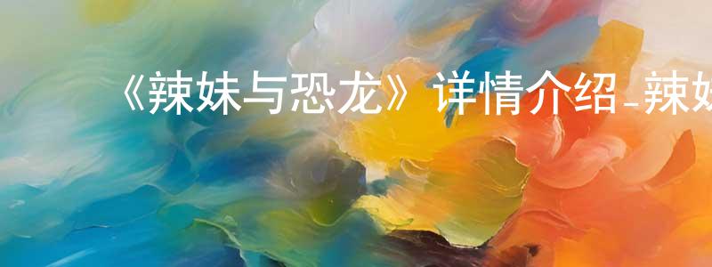 ﻿陈明锐发布﻿《辣妹与恐龙》详情介绍_辣妹与恐龙已完结在线观看_辣妹与恐龙迅雷下载_日漫